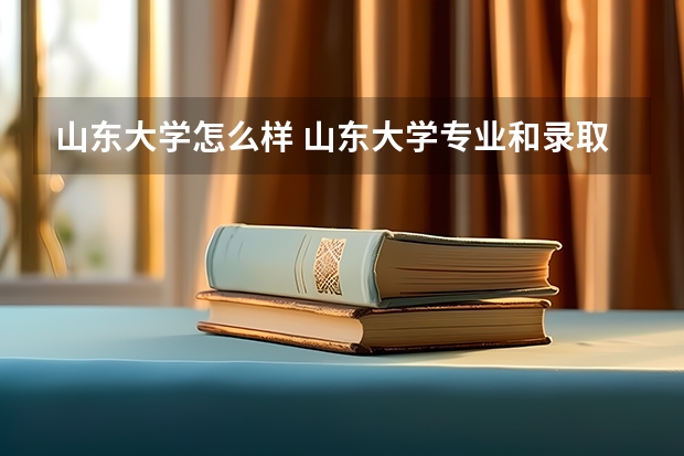 山东大学怎么样 山东大学专业和录取分数线介绍