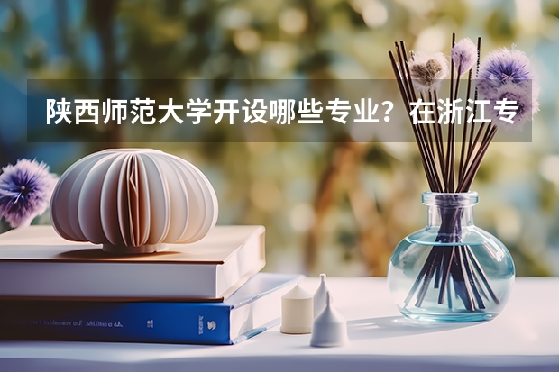 陕西师范大学开设哪些专业？在浙江专业录取分数线是多少