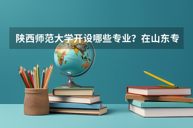 陕西师范大学开设哪些专业？在山东专业录取分数线是多少