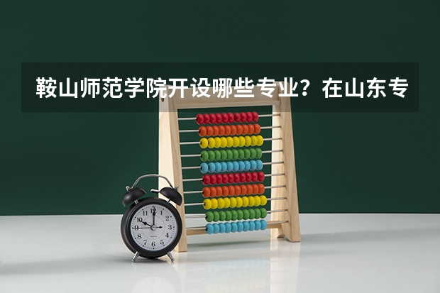 鞍山师范学院开设哪些专业？在山东专业录取分数线是多少