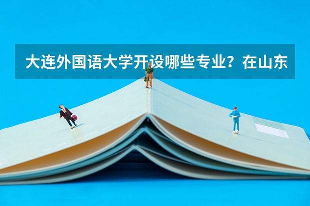 大连外国语大学开设哪些专业？在山东专业录取分数线是多少