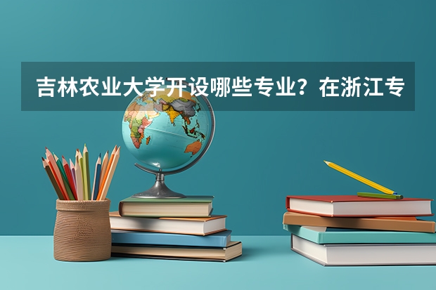 吉林农业大学开设哪些专业？在浙江专业录取分数线是多少
