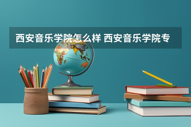 西安音乐学院怎么样 西安音乐学院专业和录取分数线介绍