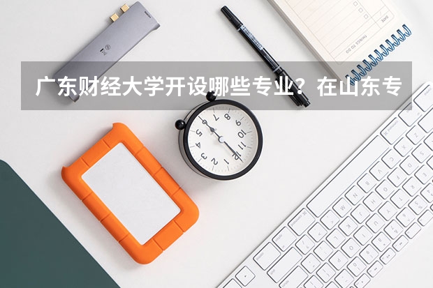 广东财经大学开设哪些专业？在山东专业录取分数线是多少