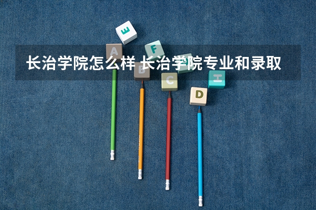 长治学院怎么样 长治学院专业和录取分数线介绍