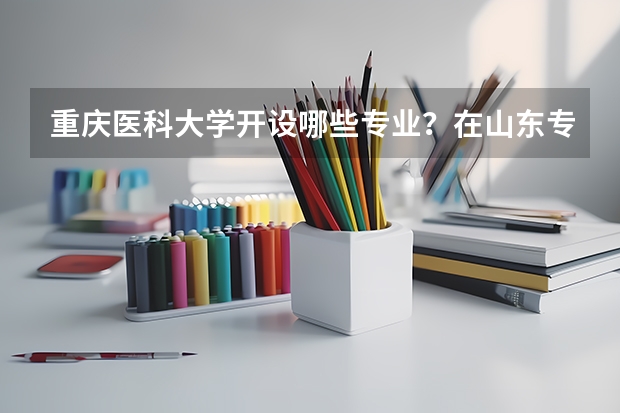 重庆医科大学开设哪些专业？在山东专业录取分数线是多少