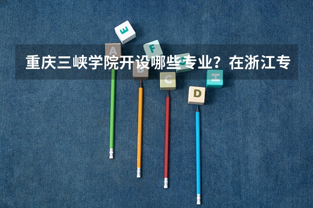重庆三峡学院开设哪些专业？在浙江专业录取分数线是多少