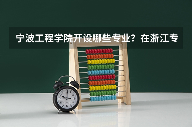 宁波工程学院开设哪些专业？在浙江专业录取分数线是多少