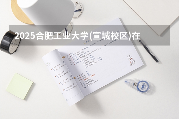 2025合肥工业大学(宣城校区)在广东招生计划人数一览表