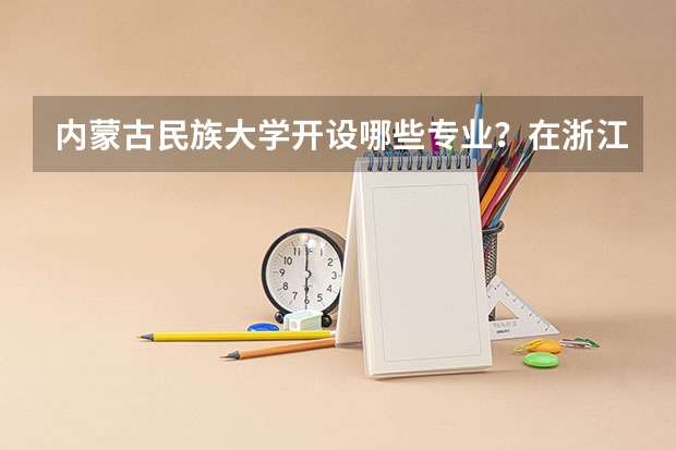 内蒙古民族大学开设哪些专业？在浙江专业录取分数线是多少