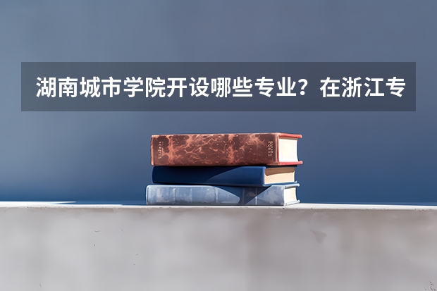 湖南城市学院开设哪些专业？在浙江专业录取分数线是多少