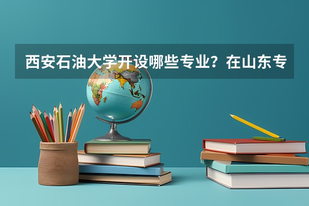 西安石油大学开设哪些专业？在山东专业录取分数线是多少