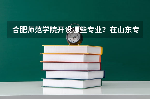 合肥师范学院开设哪些专业？在山东专业录取分数线是多少