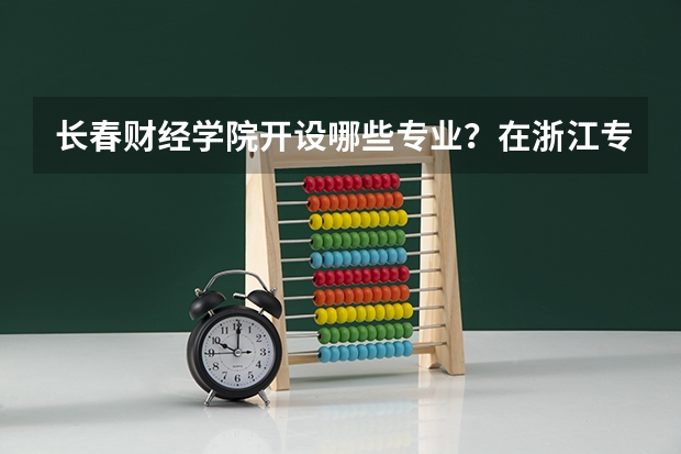 长春财经学院开设哪些专业？在浙江专业录取分数线是多少