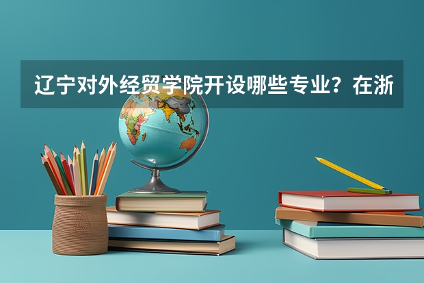 辽宁对外经贸学院开设哪些专业？在浙江专业录取分数线是多少