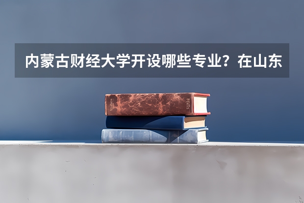 内蒙古财经大学开设哪些专业？在山东专业录取分数线是多少