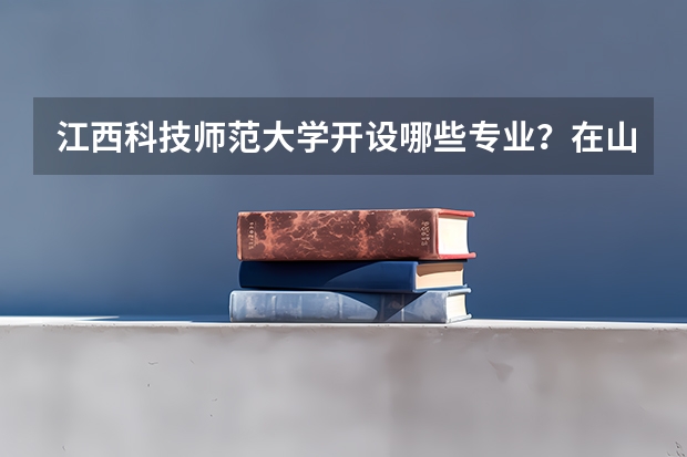江西科技师范大学开设哪些专业？在山东专业录取分数线是多少