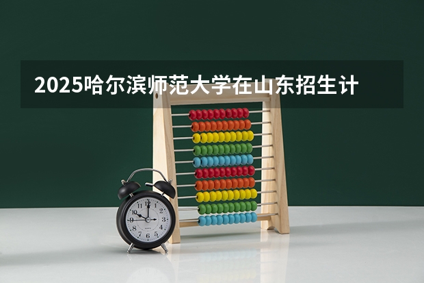 2025哈尔滨师范大学在山东招生计划人数一览表