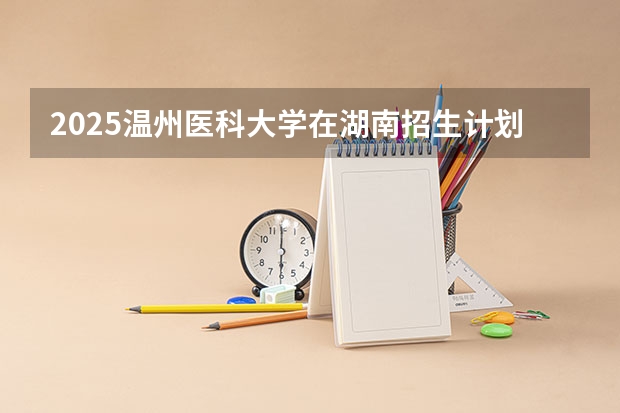 2025温州医科大学在湖南招生计划人数一览表