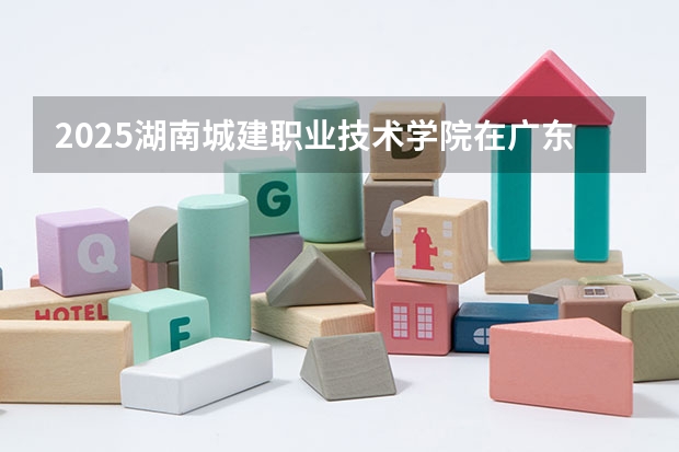 2025湖南城建职业技术学院在广东招生计划人数一览表