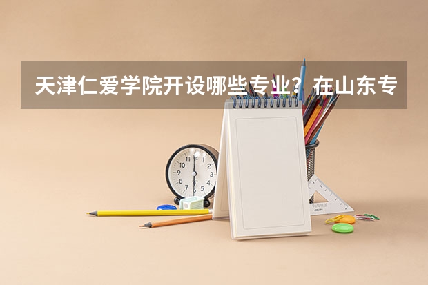 天津仁爱学院开设哪些专业？在山东专业录取分数线是多少