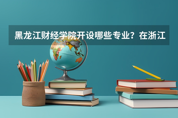 黑龙江财经学院开设哪些专业？在浙江专业录取分数线是多少
