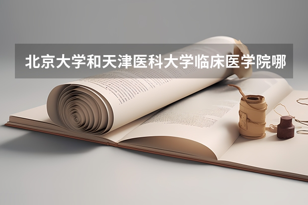 北京大学和天津医科大学临床医学院哪个好 历年录取分数线对比