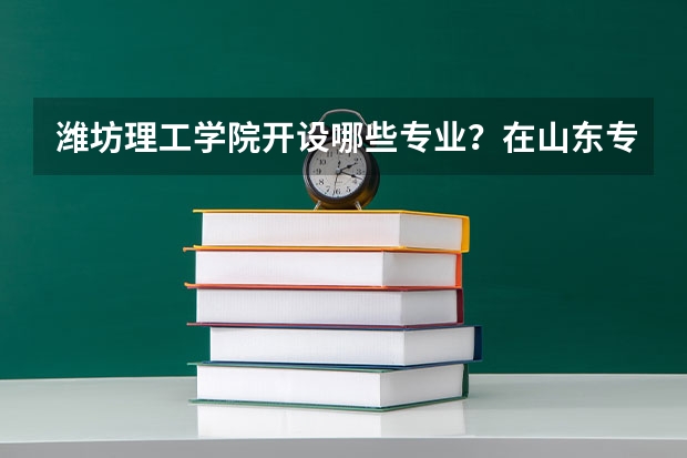 潍坊理工学院开设哪些专业？在山东专业录取分数线是多少