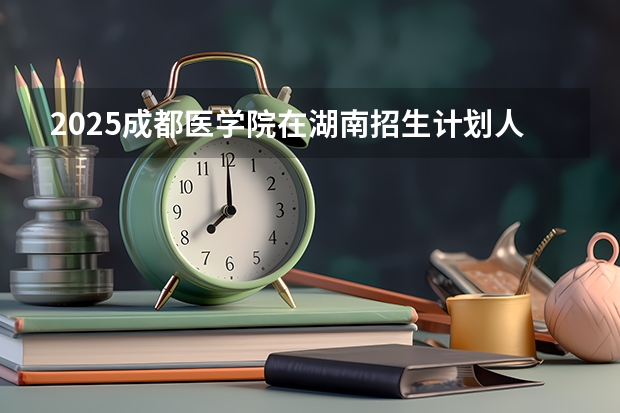 2025成都医学院在湖南招生计划人数一览表