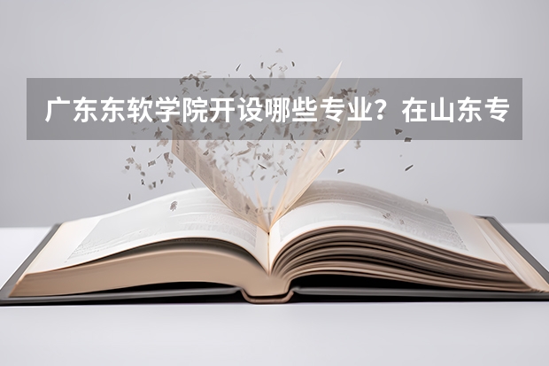 广东东软学院开设哪些专业？在山东专业录取分数线是多少