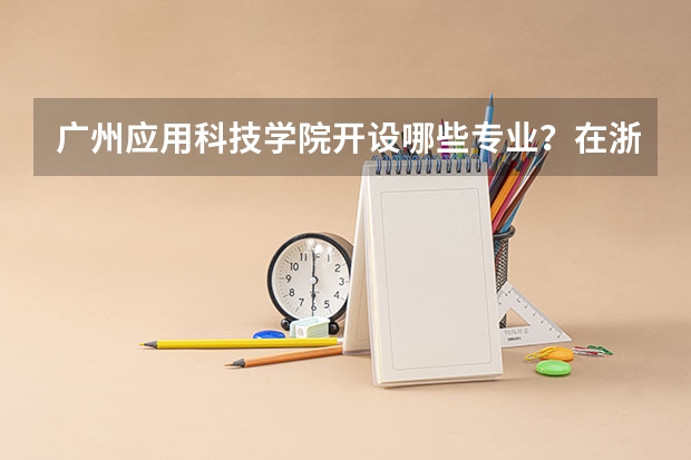 广州应用科技学院开设哪些专业？在浙江专业录取分数线是多少