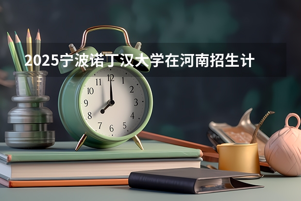 2025宁波诺丁汉大学在河南招生计划人数一览表
