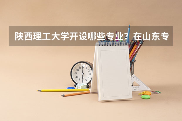 陕西理工大学开设哪些专业？在山东专业录取分数线是多少