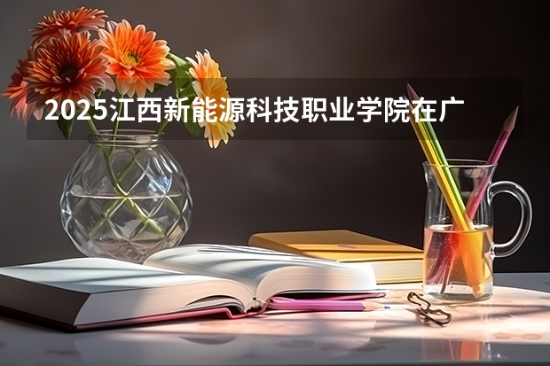 2025江西新能源科技职业学院在广东招生计划人数一览表