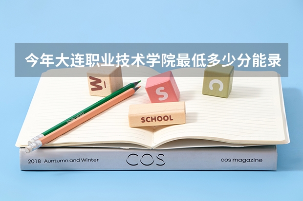 今年大连职业技术学院最低多少分能录取 辽宁历年录取分数线