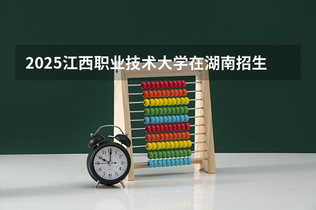 2025江西职业技术大学在湖南招生计划人数一览表