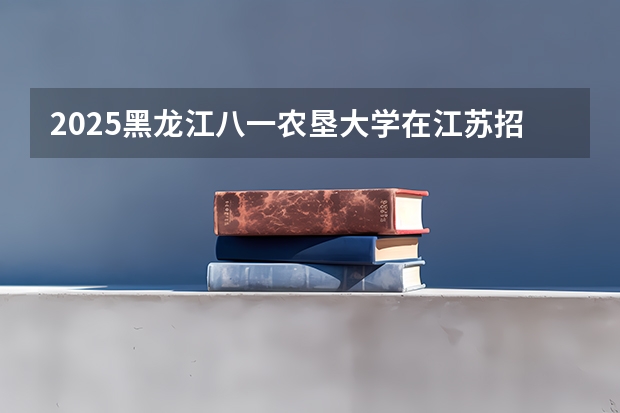 2025黑龙江八一农垦大学在江苏招生计划人数一览表