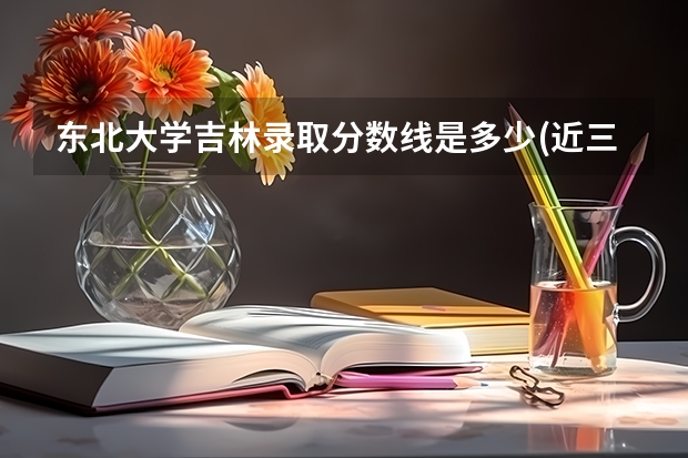 东北大学吉林录取分数线是多少(近三年招生人数汇总)