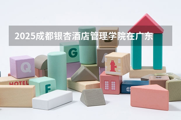 2025成都银杏酒店管理学院在广东招生计划人数一览表