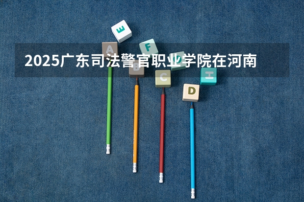 2025广东司法警官职业学院在河南招生计划人数一览表