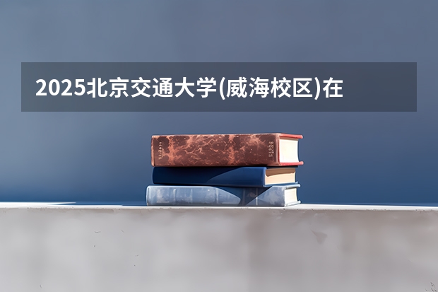 2025北京交通大学(威海校区)在广东招生计划人数一览表