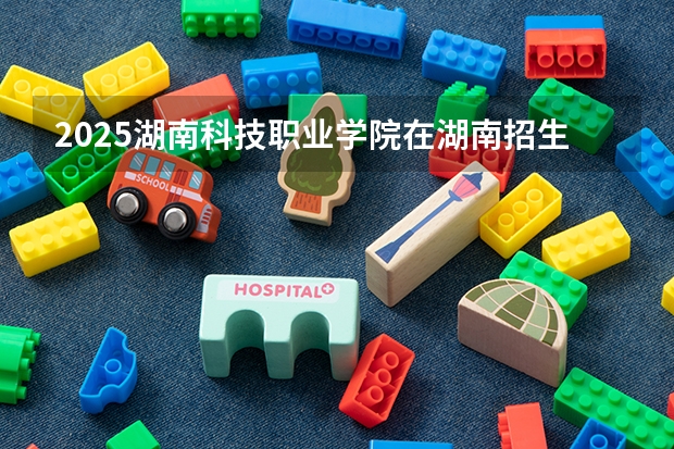 2025湖南科技职业学院在湖南招生计划人数一览表
