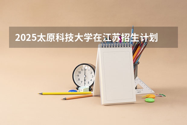 2025太原科技大学在江苏招生计划人数一览表