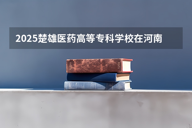 2025楚雄医药高等专科学校在河南招生计划人数一览表
