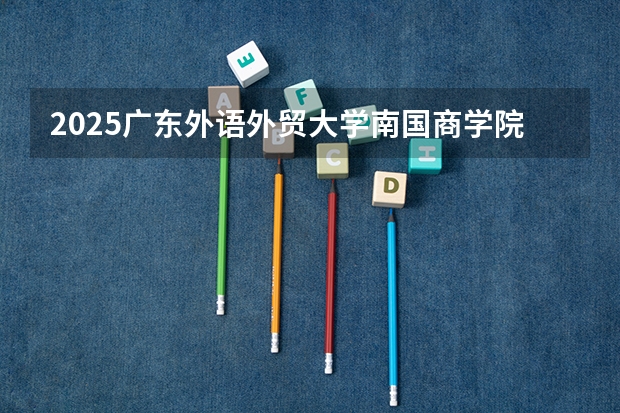 2025广东外语外贸大学南国商学院在江苏招生计划人数一览表