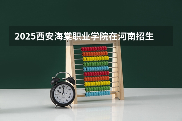 2025西安海棠职业学院在河南招生计划人数一览表