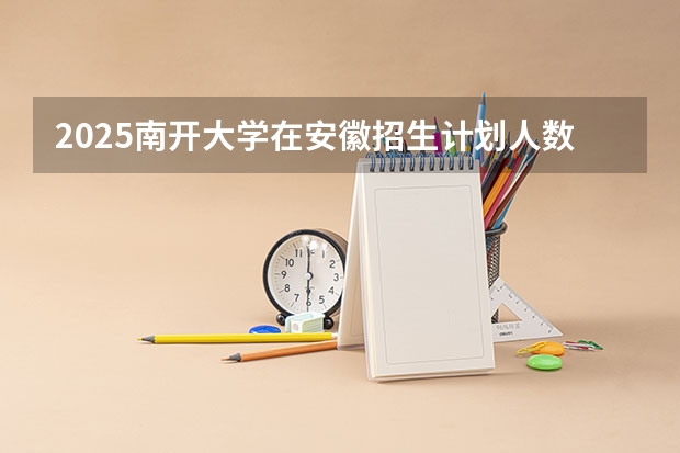 2025南开大学在安徽招生计划人数一览表