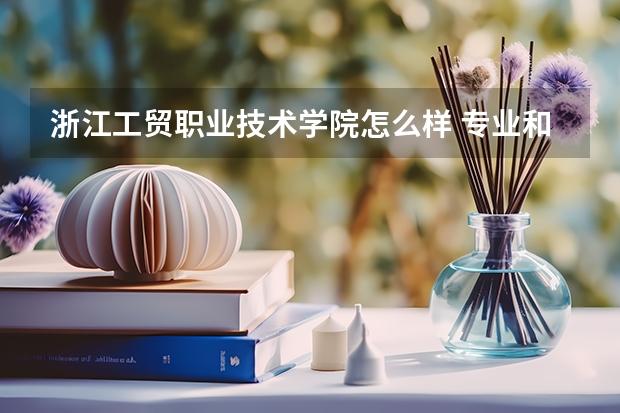 浙江工贸职业技术学院怎么样 专业和录取分数线介绍