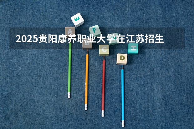 2025贵阳康养职业大学在江苏招生计划人数一览表