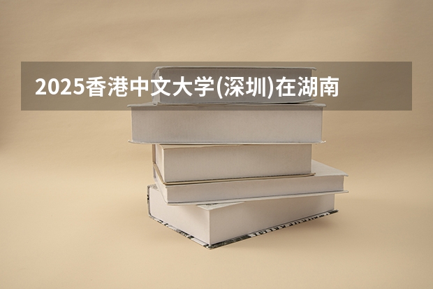 2025香港中文大学(深圳)在湖南招生计划人数一览表